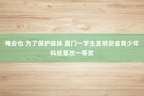 俺去也 为了保护妹妹 厦门一学生发明获省青少年科技篡改一等奖