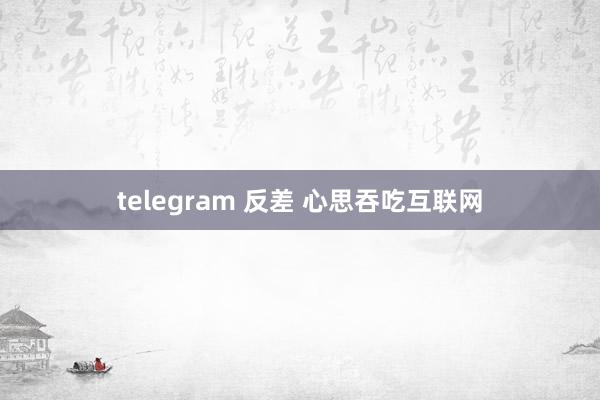 telegram 反差 心思吞吃互联网