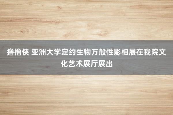 撸撸侠 亚洲大学定约生物万般性影相展在我院文化艺术展厅展出