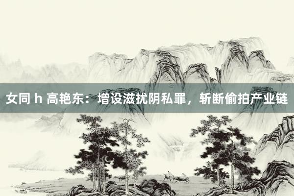 女同 h 高艳东:增设滋扰阴私罪,斩断偷拍产业链
