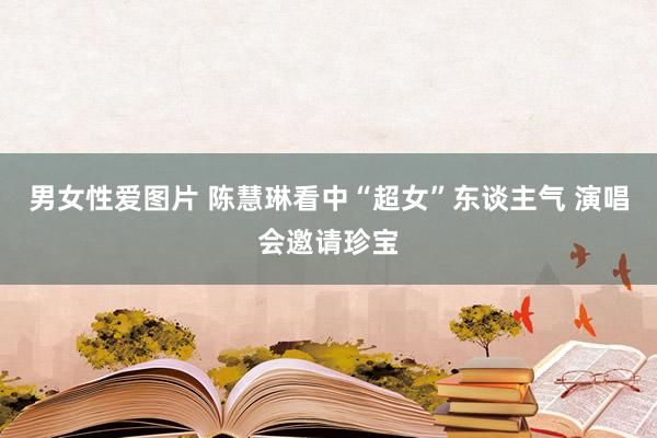男女性爱图片 陈慧琳看中“超女”东谈主气 演唱会邀请珍宝
