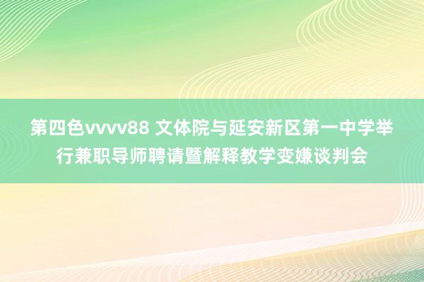 第四色vvvv88 文体院与延安新区第一中学举行兼职导师聘请暨解释教学变嫌谈判会