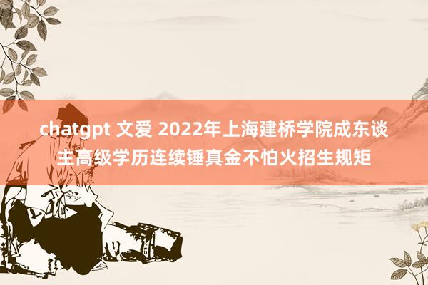 chatgpt 文爱 2022年上海建桥学院成东谈主高级学历连续锤真金不怕火招生规矩