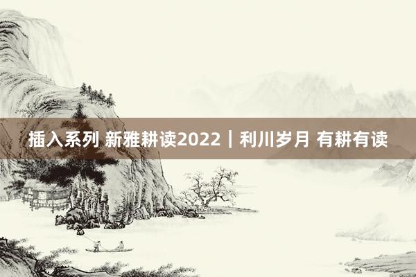 插入系列 新雅耕读2022｜利川岁月 有耕有读