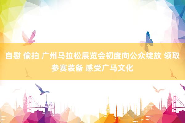 自慰 偷拍 广州马拉松展览会初度向公众绽放 领取参赛装备 感受广马文化