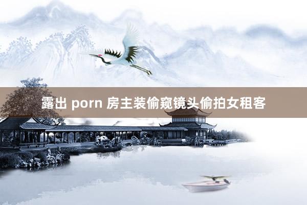 露出 porn 房主装偷窥镜头偷拍女租客