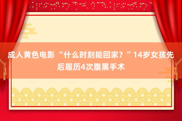 成人黄色电影 “什么时刻能回家？”14岁女孩先后履历4次腹黑手术