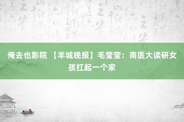 俺去也影院 【羊城晚报】毛莹莹：南医大读研女孩扛起一个家