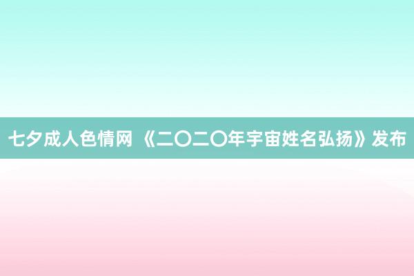 七夕成人色情网 《二〇二〇年宇宙姓名弘扬》发布