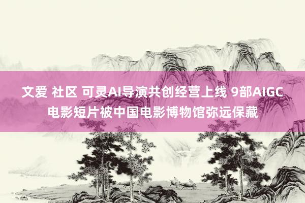 文爱 社区 可灵AI导演共创经营上线 9部AIGC电影短片被中国电影博物馆弥远保藏