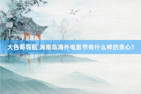 大色哥导航 海南岛海外电影节有什么样的贪心？