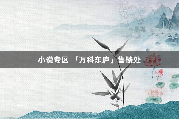 小说专区 「万科东庐」售楼处