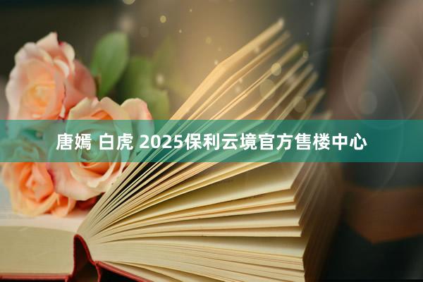 唐嫣 白虎 2025保利云境官方售楼中心