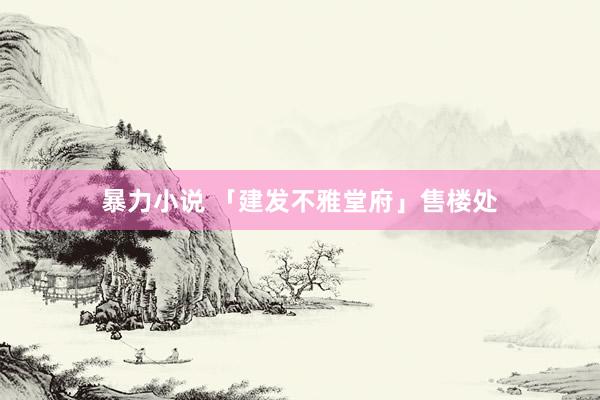 暴力小说 「建发不雅堂府」售楼处