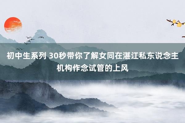 初中生系列 30秒带你了解女同在湛江私东说念主机构作念试管的上风