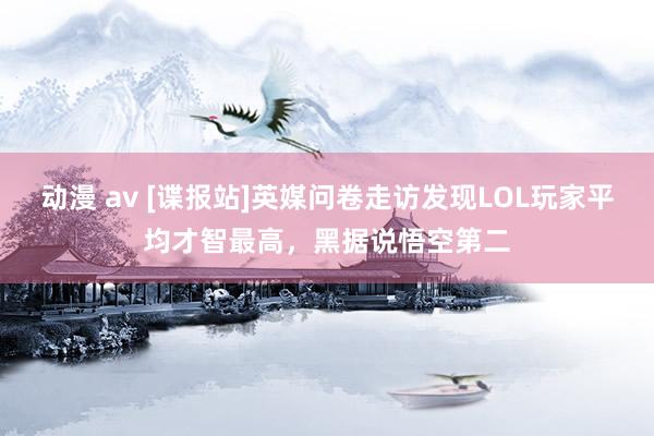 动漫 av [谍报站]英媒问卷走访发现LOL玩家平均才智最高，黑据说悟空第二