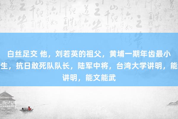 白丝足交 他，刘若英的祖父，黄埔一期年齿最小的高材生，抗日敢死队队长，陆军中将，台湾大学讲明，能文能武