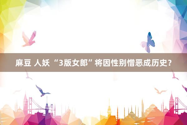麻豆 人妖 “3版女郎”将因性别憎恶成历史？