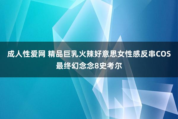成人性爱网 精品巨乳火辣好意思女性感反串COS最终幻念念8史考尔